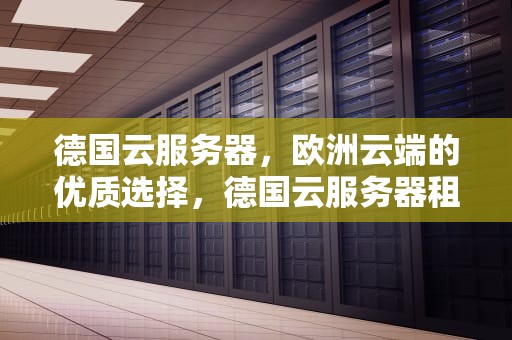 德国云服务器，欧洲云端的优质选择，德国云服务器租用