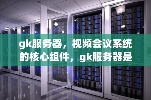 gk服务器，视频会议系统的核心组件，gk服务器是什么意思