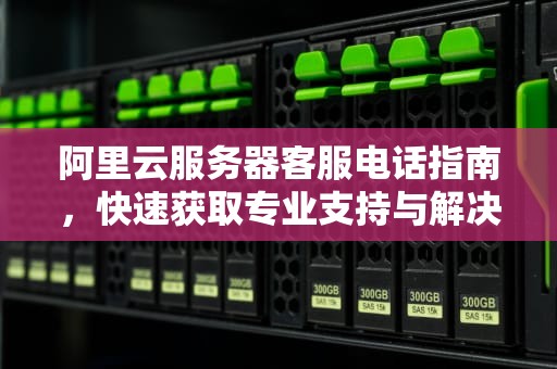 阿里云服务器客服电话指南，快速获取专业支持与解决方案，阿里云服务器电话人工服务
