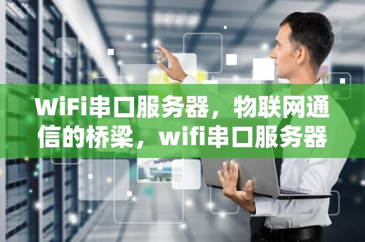 WiFi串口服务器，物联网通信的桥梁，wifi串口服务器使用方法