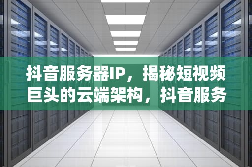 抖音服务器IP，揭秘短视频巨头的云端架构，抖音服务器ip地址