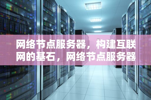 网络节点服务器，构建互联网的基石，网络节点服务器用途