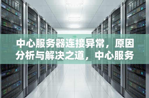 中心服务器连接异常，原因分析与解决之道，中心服务器连接异常怎么办