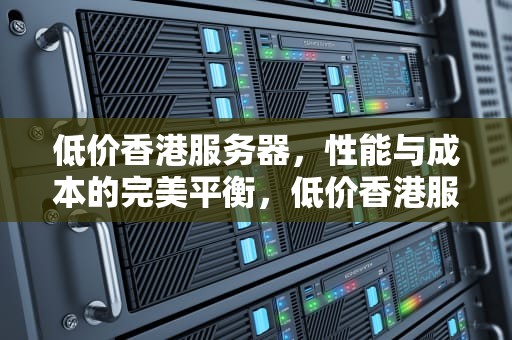 低价香港服务器，性能与成本的完美平衡，低价香港服务器购买