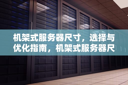 机架式服务器尺寸，选择与优化指南，机架式服务器尺寸参数