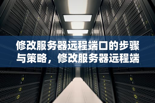 修改服务器远程端口的步骤与策略，修改服务器远程端口命令