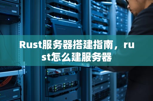 Rust服务器搭建指南，rust怎么建服务器