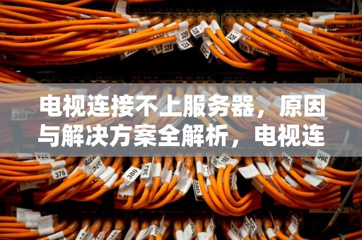 电视连接不上服务器，原因与解决方案全解析，电视连接不上服务器怎么回事