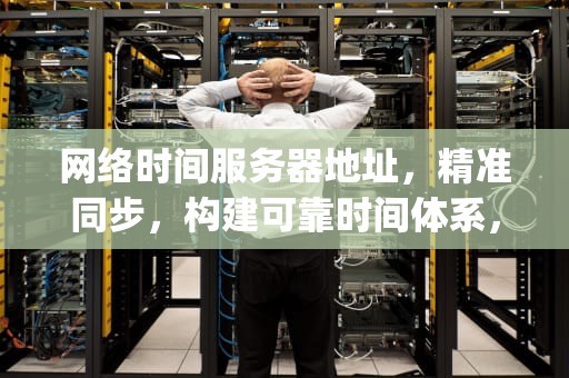 网络时间服务器地址，精准同步，构建可靠时间体系，网络时间服务器地址ip
