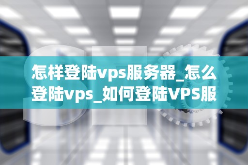 怎样登陆vps服务器_怎么登陆vps_如何登陆VPS服务器