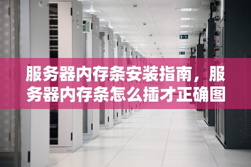 服务器内存条安装指南，服务器内存条怎么插才正确图片