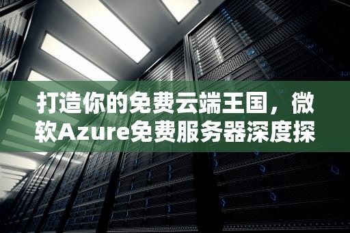 打造你的免费云端王国，微软Azure免费服务器深度探索，微软免费服务器地址