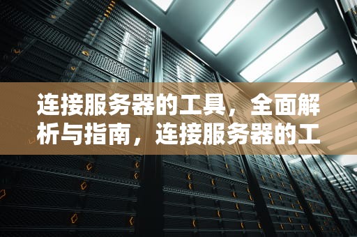 连接服务器的工具，全面解析与指南，连接服务器的工具有哪些