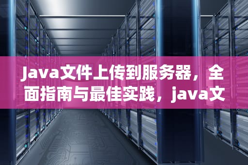 Java文件上传到服务器，全面指南与最佳实践，java文件上传到服务器路径保存数据库