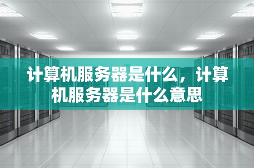 计算机服务器是什么，计算机服务器是什么意思