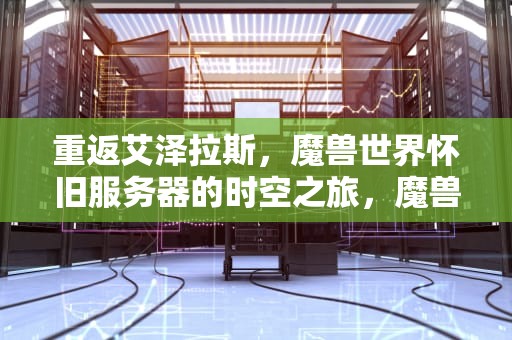 重返艾泽拉斯，魔兽世界怀旧服务器的时空之旅，魔兽世界怀旧服务器列表