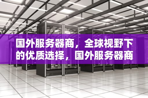 国外服务器商，全球视野下的优质选择，国外服务器商推荐