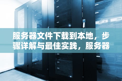 服务器文件下载到本地，步骤详解与最佳实践，服务器文件下载到本地命令