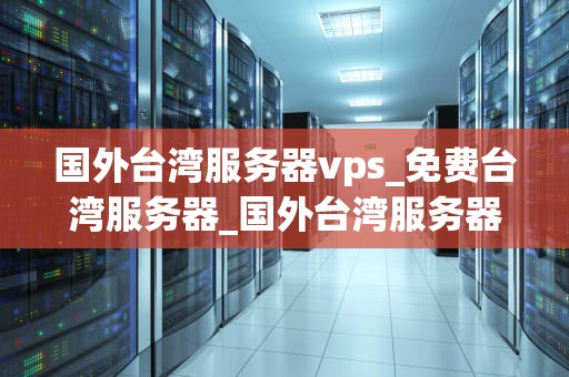 国外台湾服务器vps_免费台湾服务器_国外台湾服务器VPS的优势与应用