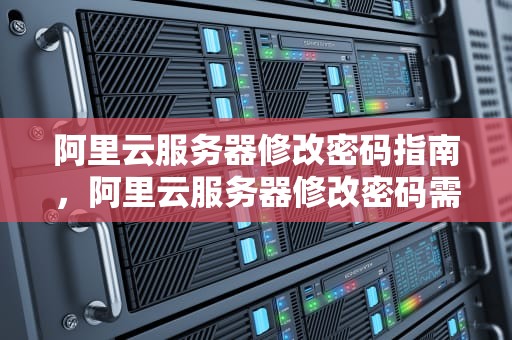 阿里云服务器修改密码指南，阿里云服务器修改密码需要重启吗