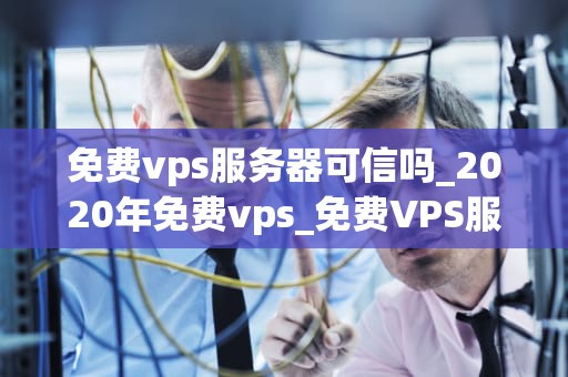 免费vps服务器可信吗_2020年免费vps_免费VPS服务器的可信度分析
