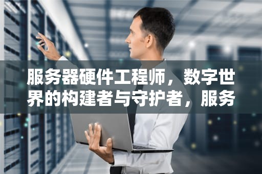 服务器硬件工程师，数字世界的构建者与守护者，服务器硬件工程师有前途吗