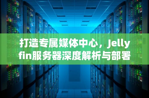 打造专属媒体中心，Jellyfin服务器深度解析与部署指南，jellyfin服务器地址填什么