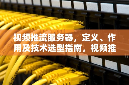 视频推流服务器，定义、作用及技术选型指南，视频推流服务器搭建