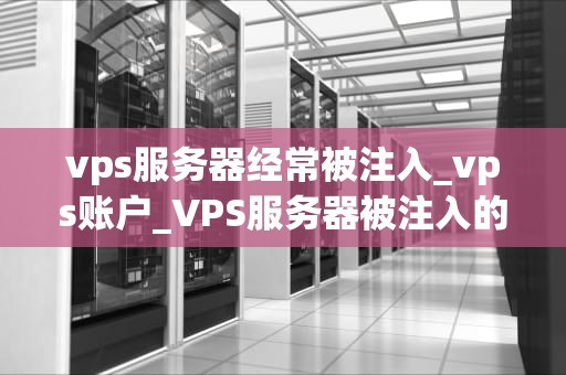 vps服务器经常被注入_vps账户_VPS服务器被注入的防范与应对策略