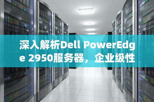深入解析Dell PowerEdge 2950服务器，企业级性能与可靠性的完美结合，dell2950服务器更换硬盘