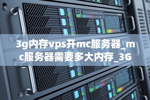 3g内存vps开mc服务器_mc服务器需要多大内存_3G内存VPS开设Minecraft服务器的全面指南