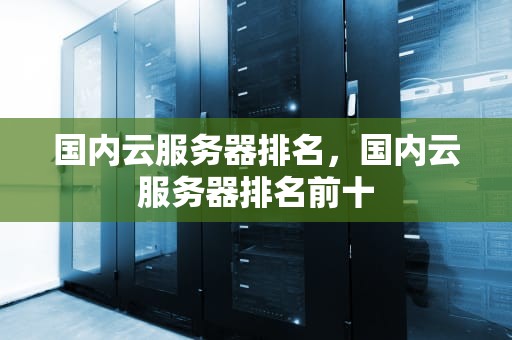 国内云服务器排名，国内云服务器排名前十