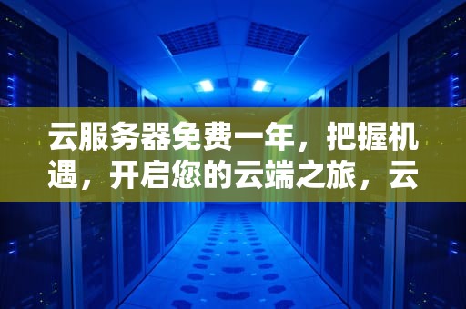 云服务器免费一年，把握机遇，开启您的云端之旅，云服务器免费一年多少钱