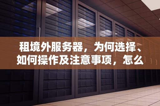 租境外服务器，为何选择、如何操作及注意事项，怎么租境外服务器