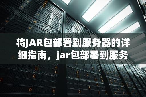 将JAR包部署到服务器的详细指南，jar包部署到服务器