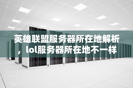 英雄联盟服务器所在地解析，lol服务器所在地不一样