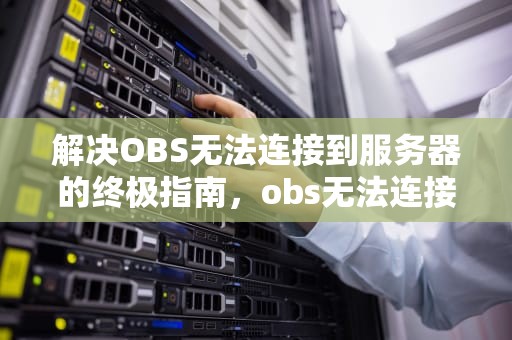 解决OBS无法连接到服务器的终极指南，obs无法连接到服务器是怎么回事