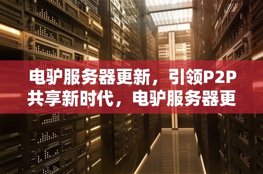 电驴服务器更新，引领P2P共享新时代，电驴服务器更新地址