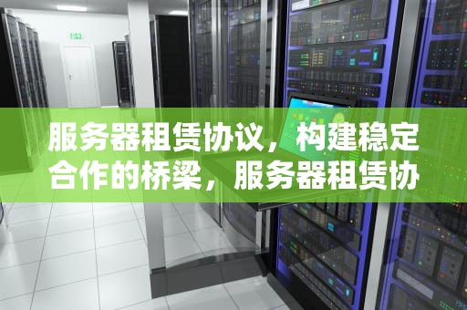 服务器租赁协议，构建稳定合作的桥梁，服务器租赁协议书