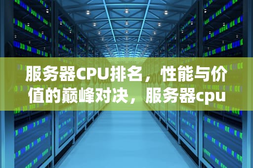 服务器CPU排名，性能与价值的巅峰对决，服务器cpu排名天梯图