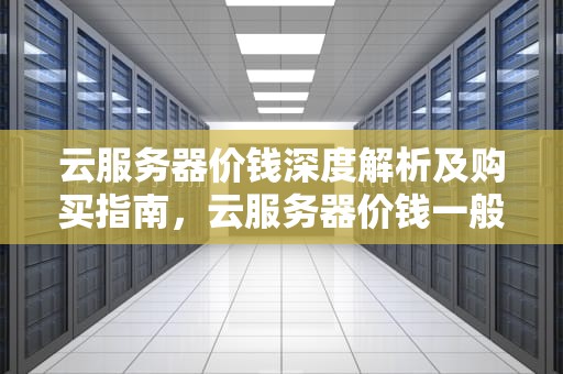 云服务器价钱深度解析及购买指南，云服务器价钱一般多少