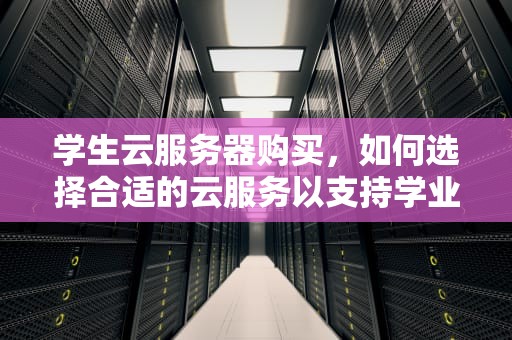 学生云服务器购买，如何选择合适的云服务以支持学业和项目，学生云服务器购买教程