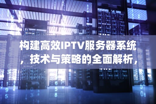构建高效IPTV服务器系统，技术与策略的全面解析，iptv服务器系统镜像