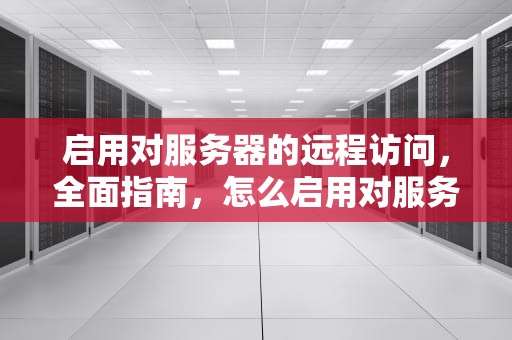 启用对服务器的远程访问，全面指南，怎么启用对服务器的远程访问