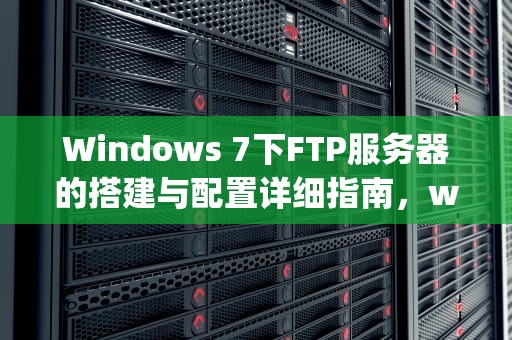 Windows 7下FTP服务器的搭建与配置详细指南，windows7设置ftp服务器