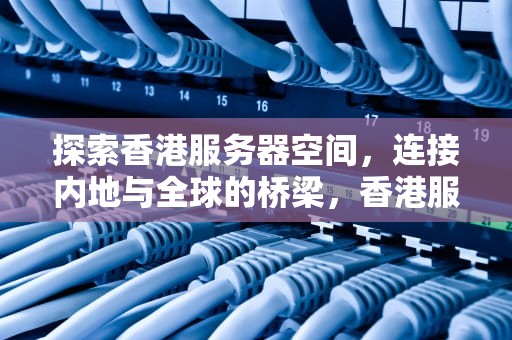 探索香港服务器空间，连接内地与全球的桥梁，香港服务器空间价格