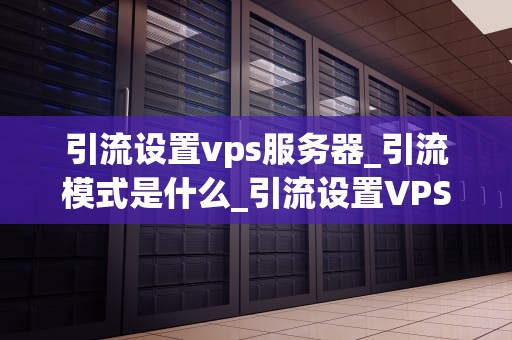 引流设置vps服务器_引流模式是什么_引流设置VPS服务器的全面指南