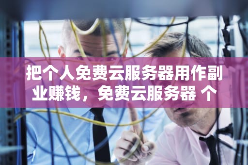 把个人免费云服务器用作副业赚钱，免费云服务器 个人版