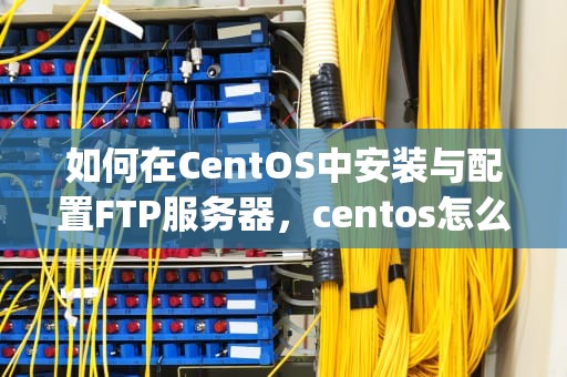如何在CentOS中安装与配置FTP服务器，centos怎么安装ftp服务器