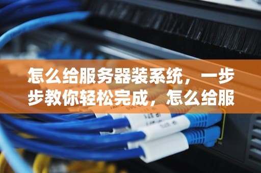 怎么给服务器装系统，一步步教你轻松完成，怎么给服务器装系统教程